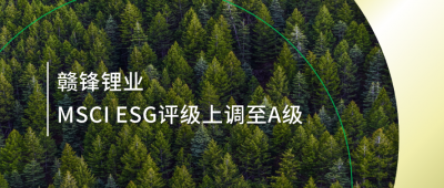践行可持续发展理念 赣锋锂业msci esg评级上调至a级